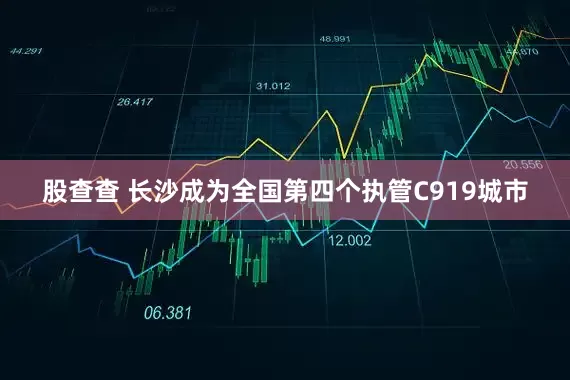 股查查 长沙成为全国第四个执管C919城市