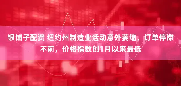 银铺子配资 纽约州制造业活动意外萎缩，订单停滞不前，价格指数创1月以来最低