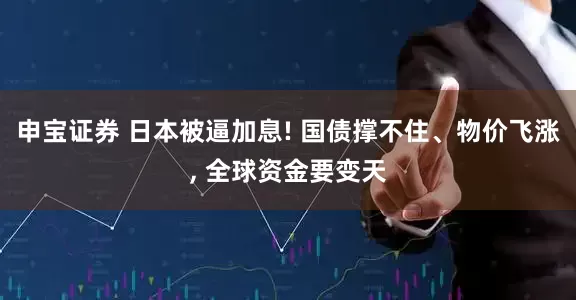 申宝证券 日本被逼加息! 国债撑不住、物价飞涨, 全球资金要变天