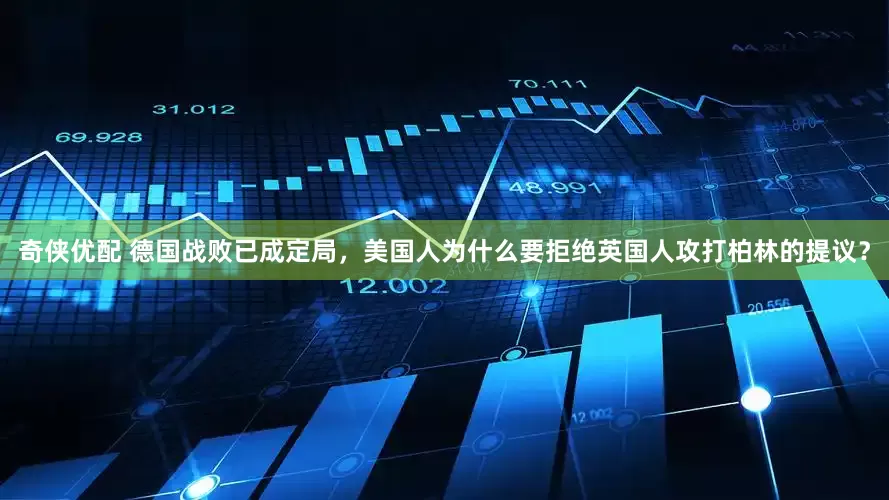 奇侠优配 德国战败已成定局，美国人为什么要拒绝英国人攻打柏林的提议？