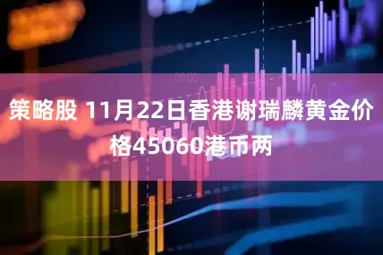 策略股 11月22日香港谢瑞麟黄金价格45060港币两