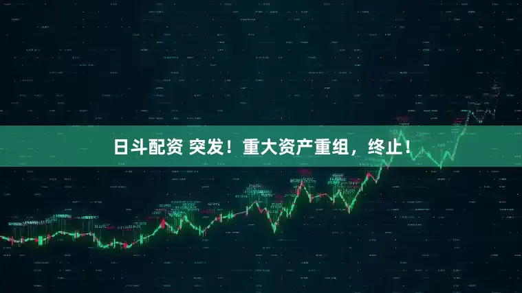 日斗配资 突发！重大资产重组，终止！